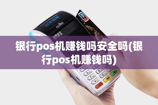 银行pos机赚钱吗安全吗(银行pos机赚钱吗)