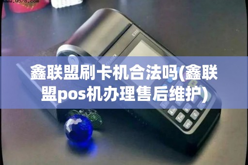鑫联盟刷卡机合法吗(鑫联盟pos机办理售后维护)