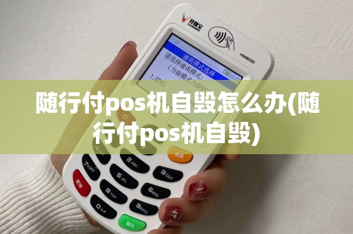 随行付pos机自毁怎么办(随行付pos机自毁)
