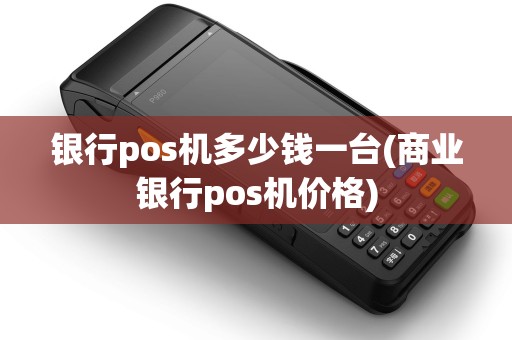 银行pos机多少钱一台(商业银行pos机价格)