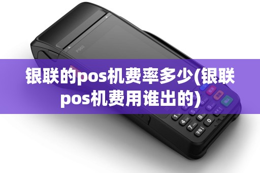 银联的pos机费率多少(银联pos机费用谁出的)