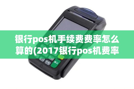 银行pos机手续费费率怎么算的(2017银行pos机费率多少)