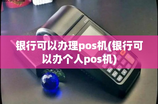 银行可以办理pos机(银行可以办个人pos机)