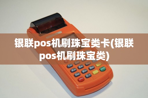 银联pos机刷珠宝类卡(银联pos机刷珠宝类)