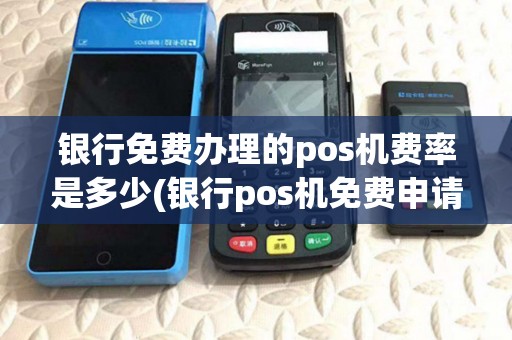 银行免费办理的pos机费率是多少(银行pos机免费申请)