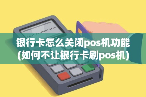 银行卡怎么关闭pos机功能(如何不让银行卡刷pos机)
