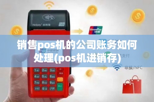 销售pos机的公司账务如何处理(pos机进销存)