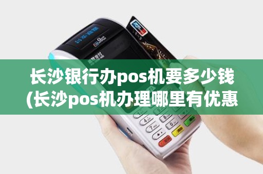 长沙银行办pos机要多少钱(长沙pos机办理哪里有优惠)