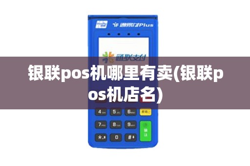 银联pos机哪里有卖(银联pos机店名)