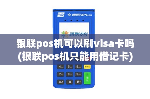 银联pos机可以刷visa卡吗(银联pos机只能用借记卡)