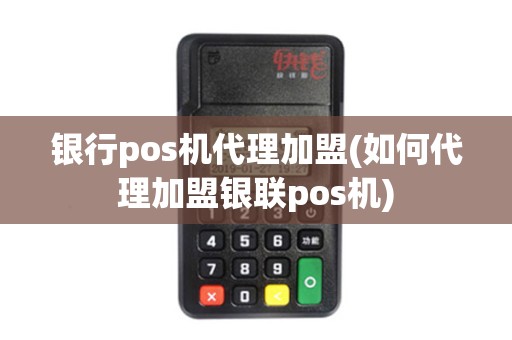 银行pos机代理加盟(如何代理加盟银联pos机)