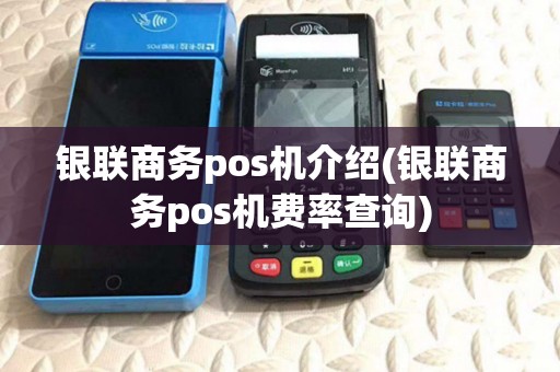 银联商务pos机介绍(银联商务pos机费率查询)