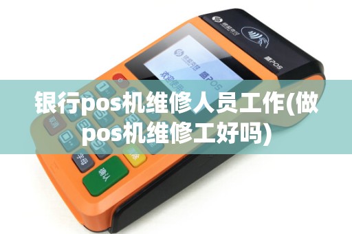 银行pos机维修人员工作(做pos机维修工好吗)