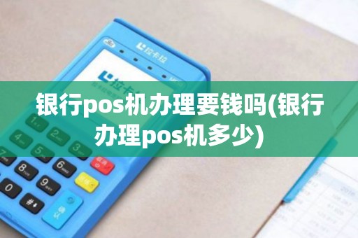 银行pos机办理要钱吗(银行办理pos机多少)
