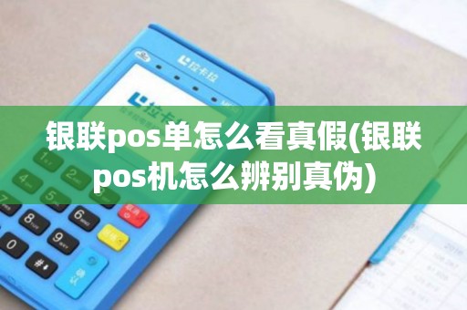 银联pos单怎么看真假(银联pos机怎么辨别真伪)