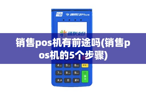 销售pos机有前途吗(销售pos机的5个步骤)