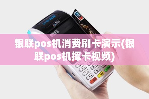 银联pos机消费刷卡演示(银联pos机挥卡视频)