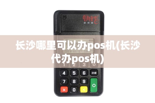 长沙哪里可以办pos机(长沙代办pos机)