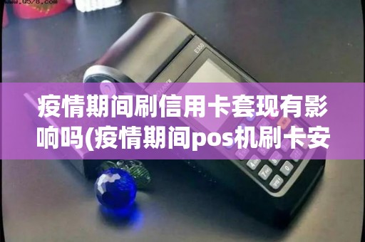 疫情期间刷信用卡套现有影响吗(疫情期间pos机刷卡安全吗)