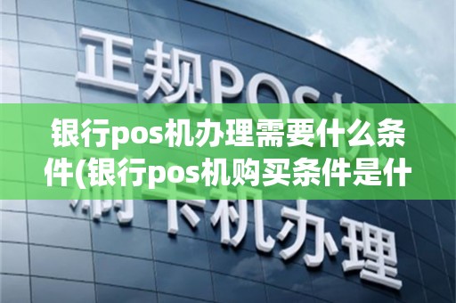 银行pos机办理需要什么条件(银行pos机购买条件是什么)