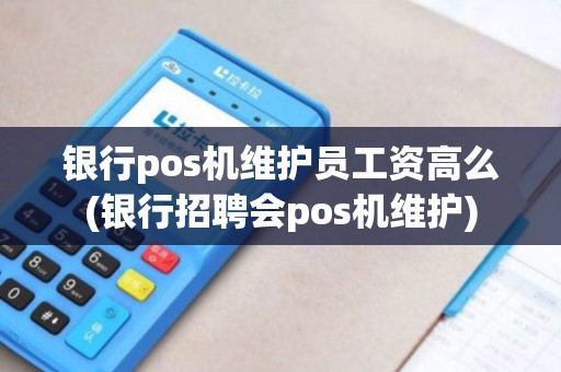银行pos机维护员工资高么(银行招聘会pos机维护)