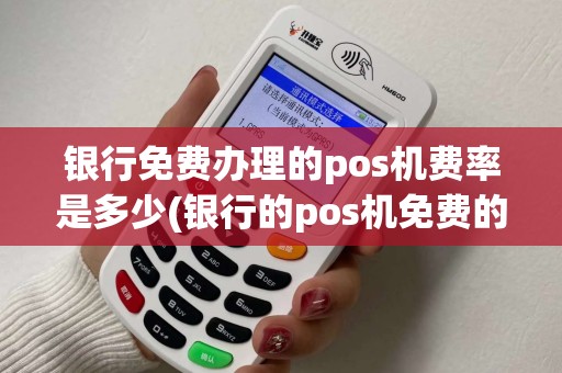 银行免费办理的pos机费率是多少(银行的pos机免费的吗)