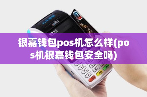 银嘉钱包pos机怎么样(pos机银嘉钱包安全吗)