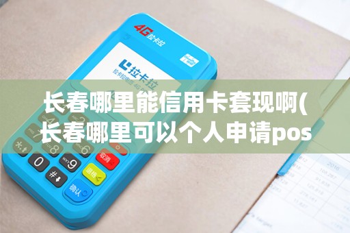 长春哪里能信用卡套现啊(长春哪里可以个人申请pos机)