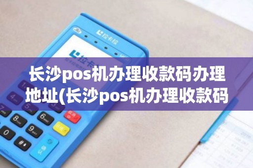 长沙pos机办理收款码办理地址(长沙pos机办理收款码办理)