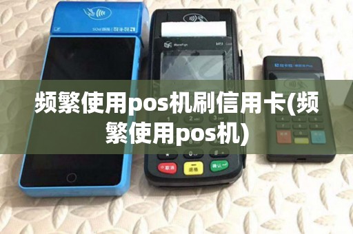 频繁使用pos机刷信用卡(频繁使用pos机)