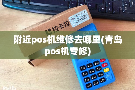 附近pos机维修去哪里(青岛pos机专修)