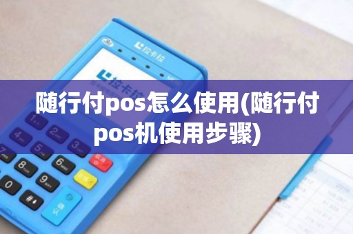 随行付pos怎么使用(随行付pos机使用步骤)