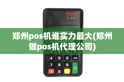 郑州pos机谁实力最大(郑州做pos机代理公司)