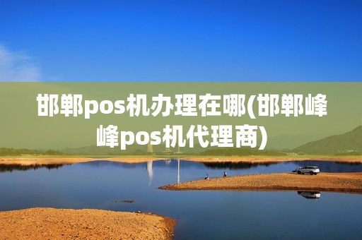 邯郸pos机办理在哪(邯郸峰峰pos机代理商)