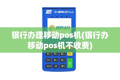 银行办理移动pos机(银行办移动pos机不收费)