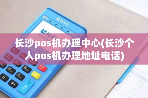 长沙pos机办理中心(长沙个人pos机办理地址电话)