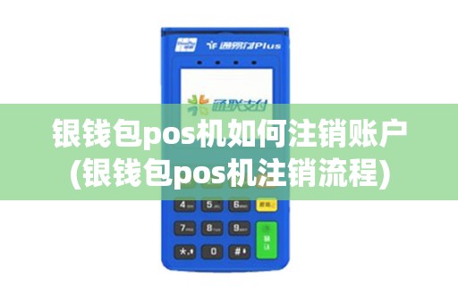 银钱包pos机如何注销账户(银钱包pos机注销流程)