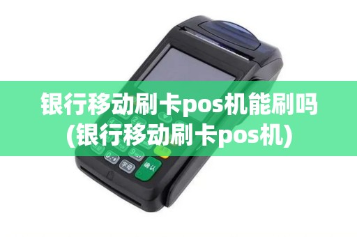 银行移动刷卡pos机能刷吗(银行移动刷卡pos机)