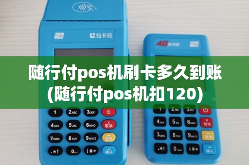 随行付pos机刷卡多久到账(随行付pos机扣120)