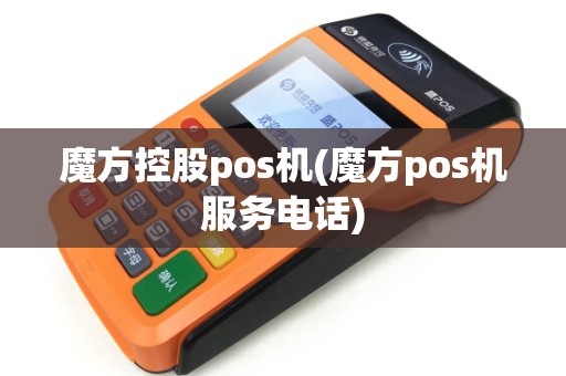 魔方控股pos机(魔方pos机服务电话)