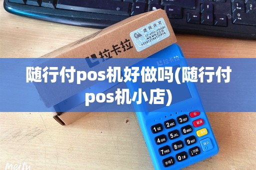 随行付pos机好做吗(随行付pos机小店)