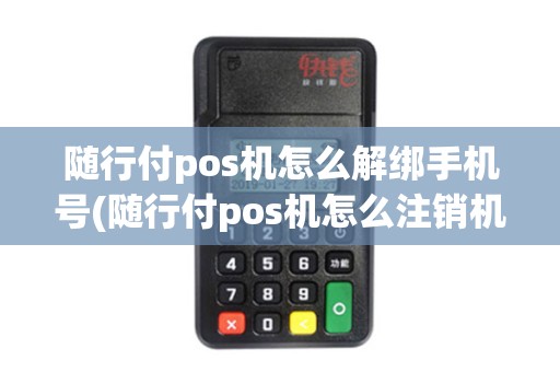 随行付pos机怎么解绑手机号(随行付pos机怎么注销机器)