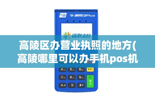 高陵区办营业执照的地方(高陵哪里可以办手机pos机)