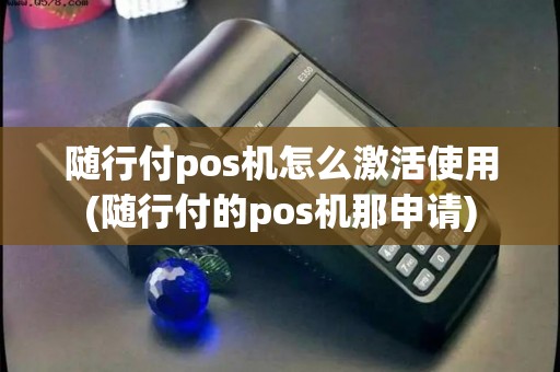 随行付pos机怎么激活使用(随行付的pos机那申请)