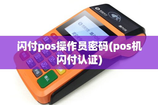 闪付pos操作员密码(pos机闪付认证)