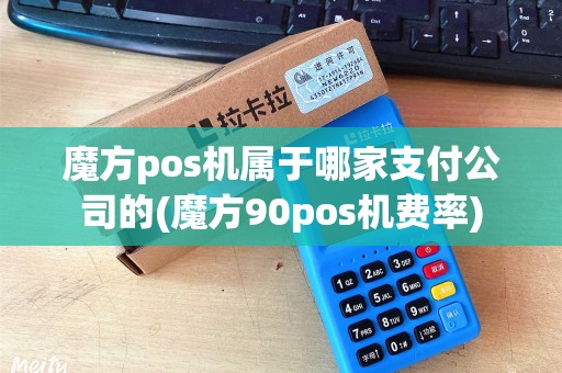 魔方pos机属于哪家支付公司的(魔方90pos机费率)