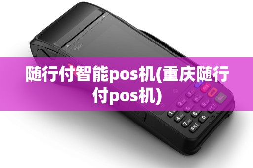 随行付智能pos机(重庆随行付pos机)