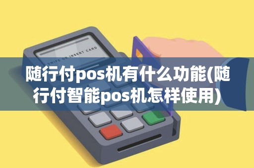 随行付pos机有什么功能(随行付智能pos机怎样使用)