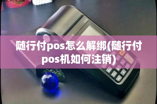 随行付pos怎么解绑(随行付pos机如何注销)