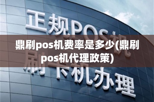 鼎刷pos机费率是多少(鼎刷pos机代理政策)
